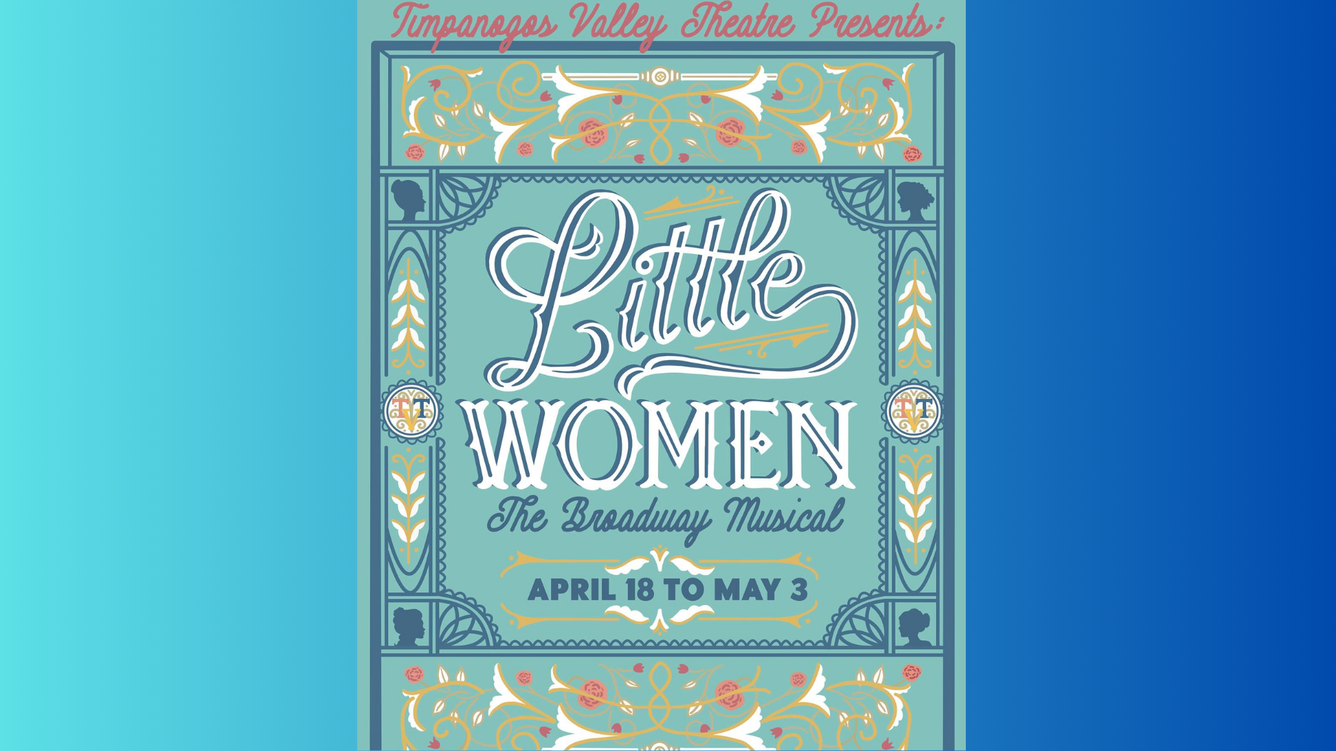 A decorative poster for Little Women: The Broadway Musical presented by Timpanogos Valley Theatre. The design is ornate with a vintage, Victorian-inspired border in teal, gold, white, and coral tones. At the top, the text reads in red script: "Timpanogos Valley Theatre Presents:" Centered in the middle, the title is written in large, elegant white and gold script and serif fonts: “Little Women” followed underneath by: “The Broadway Musical” in blue script font. At the bottom center, a blue and white banner states the performance dates: “April 18 to May 3.” The borders feature floral patterns, silhouette cameos of women, and classical motifs resembling wallpaper or a book cover. The overall tone is nostalgic and refined, evoking the historical setting of Little Women.